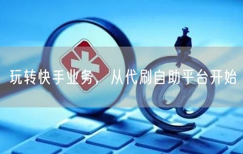 玩转快手业务，从代刷自助平台开始
