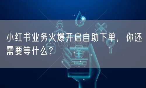 小红书业务火爆开启自助下单，你还需要等什么？