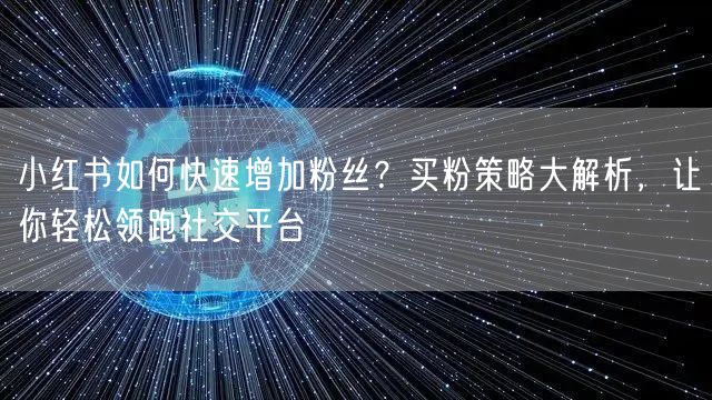小红书如何快速增加粉丝？买粉策略大解析，让你轻松领跑社交平台