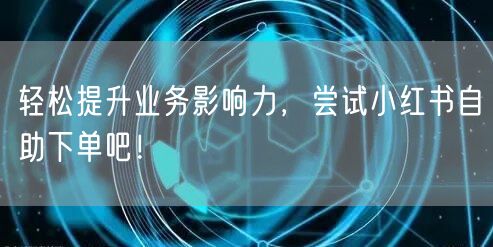 轻松提升业务影响力，尝试小红书自助下单吧！