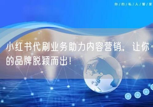 小红书代刷业务助力内容营销，让你的品牌脱颖而出！