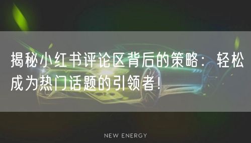 揭秘小红书评论区背后的策略：轻松成为热门话题的引领者！