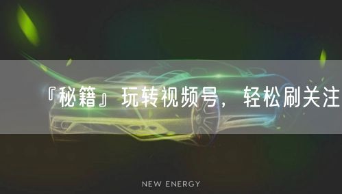 『秘籍』玩转视频号，轻松刷关注！