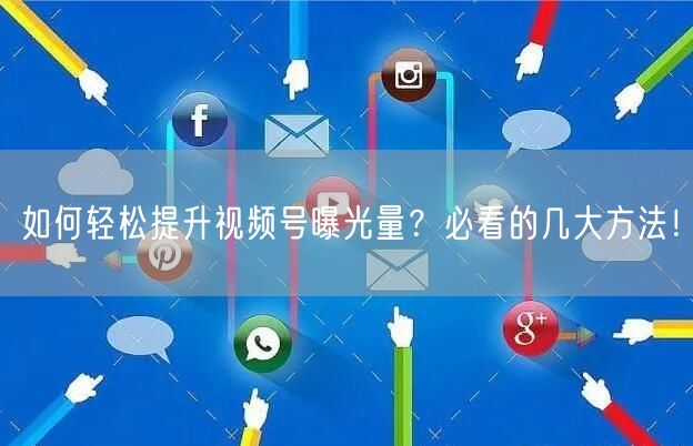如何轻松提升视频号曝光量？必看的几大方法！