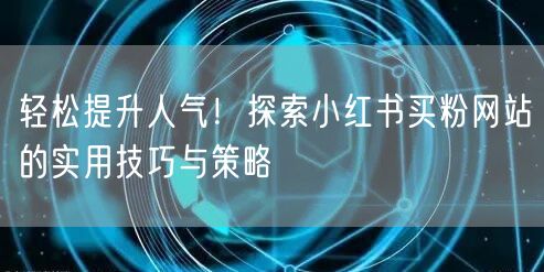 轻松提升人气！探索小红书买粉网站的实用技巧与策略