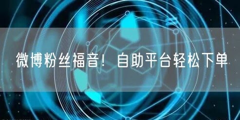 微博粉丝福音！自助平台轻松下单