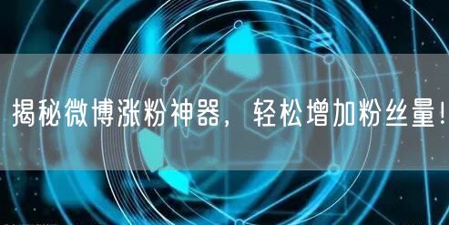 揭秘微博涨粉神器，轻松增加粉丝量！