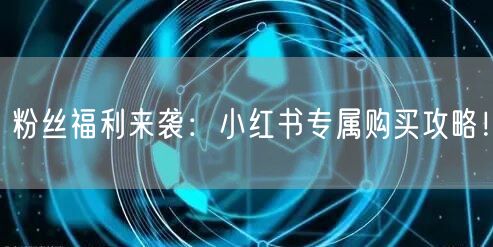 粉丝福利来袭：小红书专属购买攻略！
