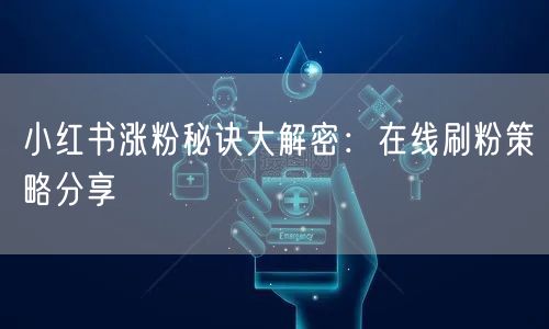 小红书涨粉秘诀大解密：在线刷粉策略分享