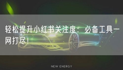 轻松提升小红书关注度：必备工具一网打尽！