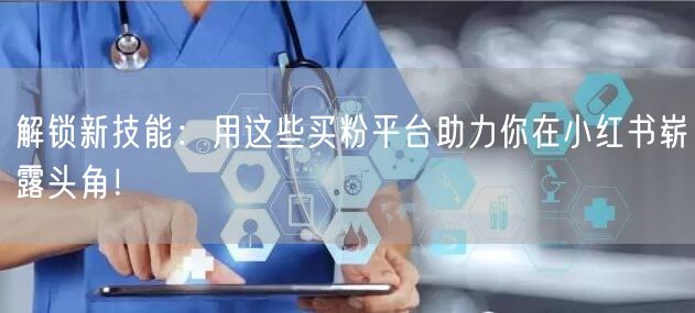 解锁新技能：用这些买粉平台助力你在小红书崭露头角！