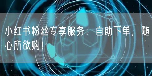 小红书粉丝专享服务：自助下单，随心所欲购！
