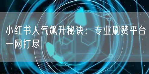 小红书人气飙升秘诀：专业刷赞平台一网打尽