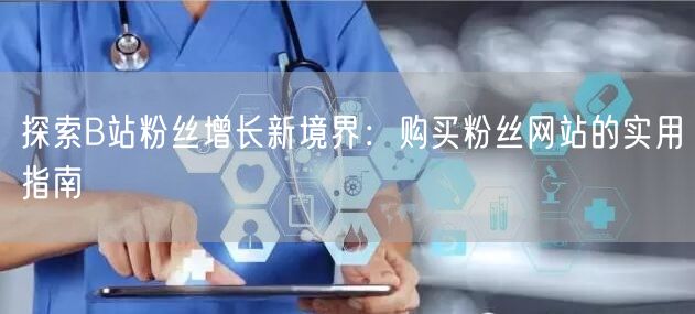 探索B站粉丝增长新境界：购买粉丝网站的实用指南