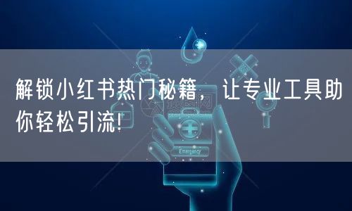 解锁小红书热门秘籍，让专业工具助你轻松引流!