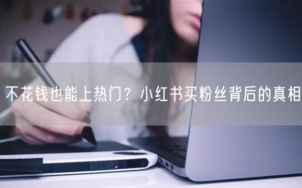 不花钱也能上热门？小红书买粉丝背后的真相
