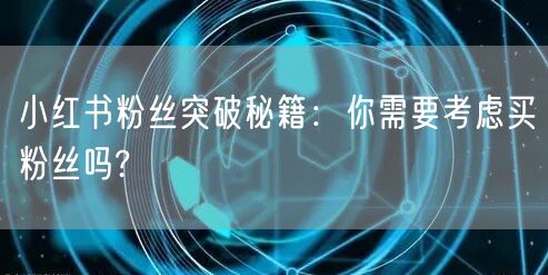 小红书粉丝突破秘籍：你需要考虑买粉丝吗?
