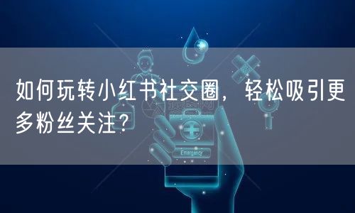 如何玩转小红书社交圈，轻松吸引更多粉丝关注？