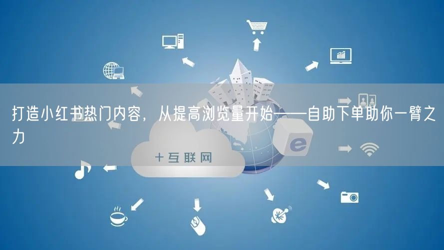 打造小红书热门内容，从提高浏览量开始——自助下单助你一臂之力