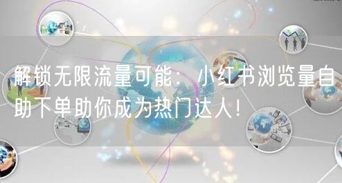 解锁无限流量可能：小红书浏览量自助下单助你成为热门达人！