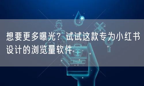 想要更多曝光？试试这款专为小红书设计的浏览量软件