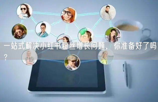 一站式解决小红书粉丝增长问题，你准备好了