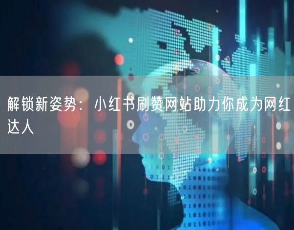 解锁新姿势：小红书刷赞网站助力你成为网红