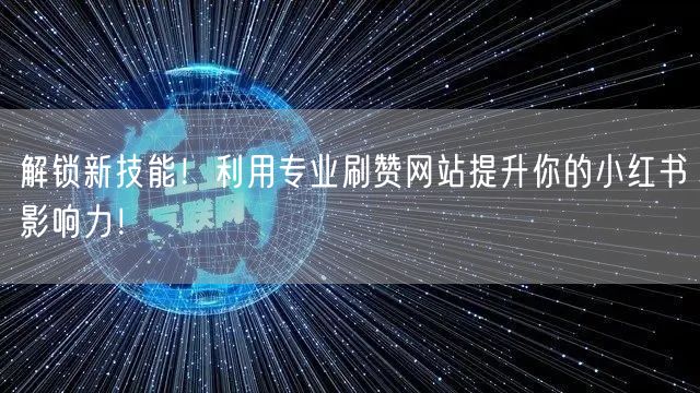 解锁新技能！利用专业刷赞网站提升你的小红