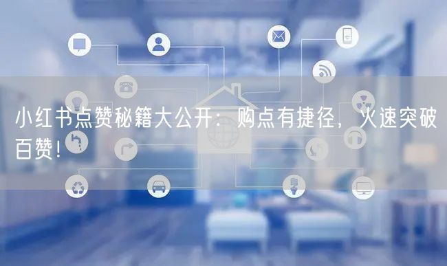 小红书点赞秘籍大公开：购点有捷径，火速突