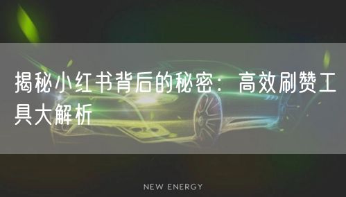 揭秘小红书背后的秘密：高效刷赞工具大解析