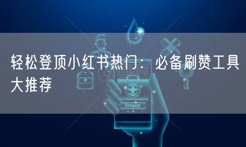 轻松登顶小红书热门：必备刷赞工具大推荐