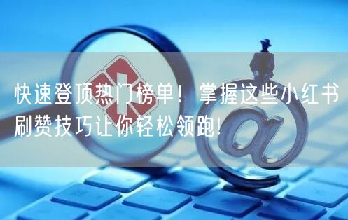 快速登顶热门榜单！掌握这些小红书刷赞技巧