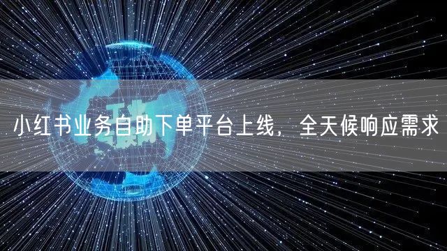 小红书业务自助下单平台上线，全天候响应需