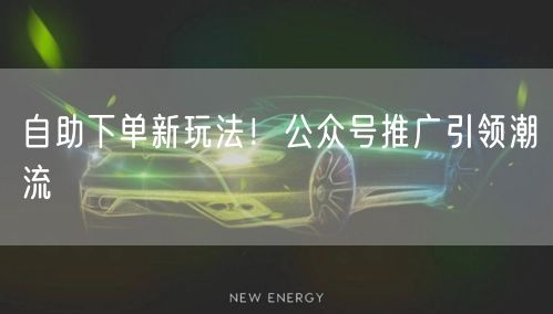 自助下单新玩法！公众号推广引领潮流