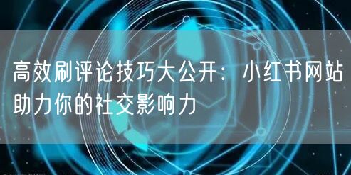 高效刷评论技巧大公开：小红书网站助力你的