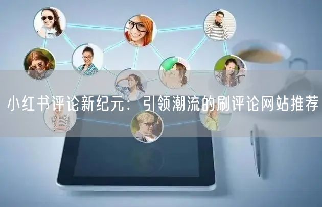 小红书评论新纪元：引领潮流的刷评论网站推