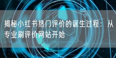 揭秘小红书热门评价的诞生过程：从专业刷评