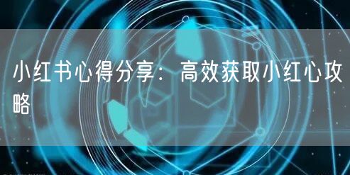 小红书心得分享：高效获取小红心攻略