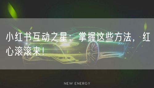 小红书互动之星：掌握这些方法，红心滚滚来！