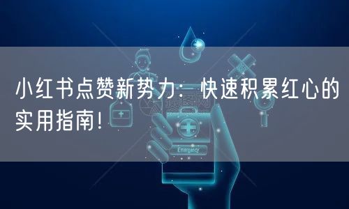 小红书点赞新势力：快速积累红心的实用指南！