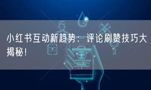 小红书互动新趋势：评论刷赞技巧大揭秘！