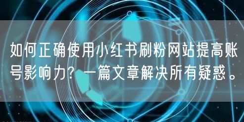 如何正确使用小红书刷粉网站提高账号影响力？一篇文章解决所有疑惑。