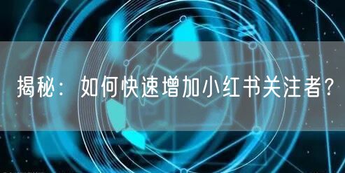揭秘：如何快速增加小红书关注者？