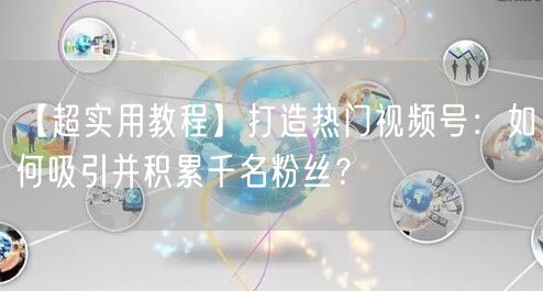 【超实用教程】打造热门视频号：如何吸引并积累千名粉丝？