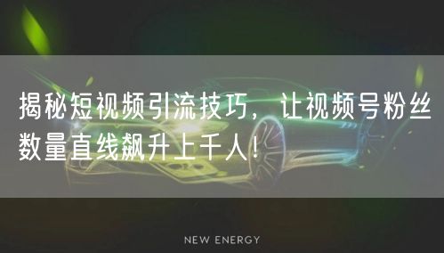 揭秘短视频引流技巧，让视频号粉丝数量直线