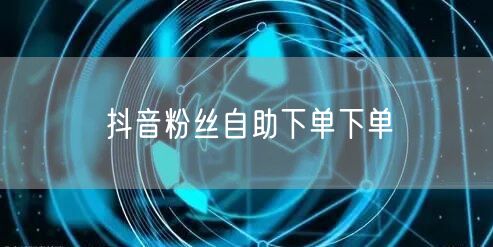 抖音粉丝自助下单下单
