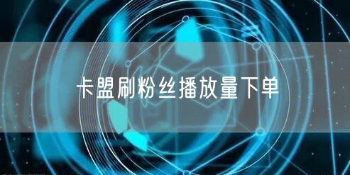 卡盟刷粉丝播放量下单