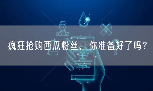 疯狂抢购西瓜粉丝，你准备好了吗？