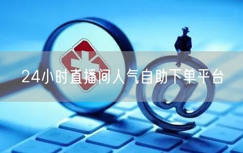 24小时直播间人气自助下单平台