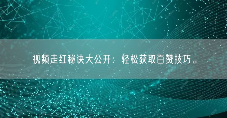 视频走红秘诀大公开：轻松获取百赞技巧。